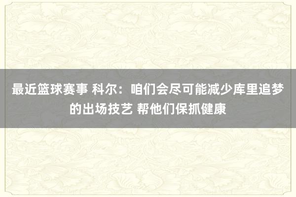 最近篮球赛事 科尔：咱们会尽可能减少库里追梦的出场技艺 帮他们保抓健康