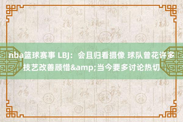 nba篮球赛事 LBJ：会且归看摄像 球队曾花许多技艺改善顾惜&当今要多讨论热切