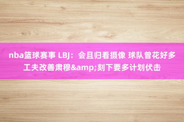 nba篮球赛事 LBJ：会且归看摄像 球队曾花好多工夫改善肃穆&刻下要多计划伏击