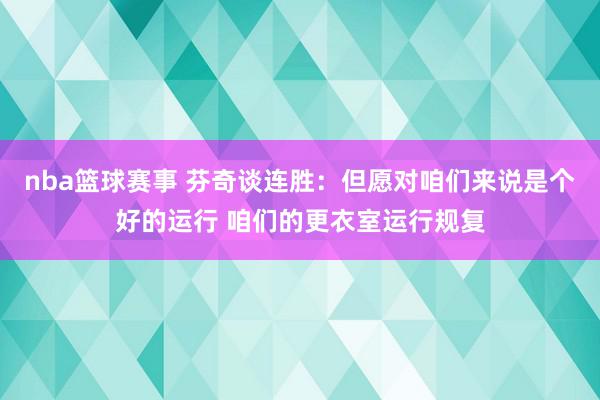 nba篮球赛事 芬奇谈连胜：但愿对咱们来说是个好的运行 咱们的更衣室运行规复