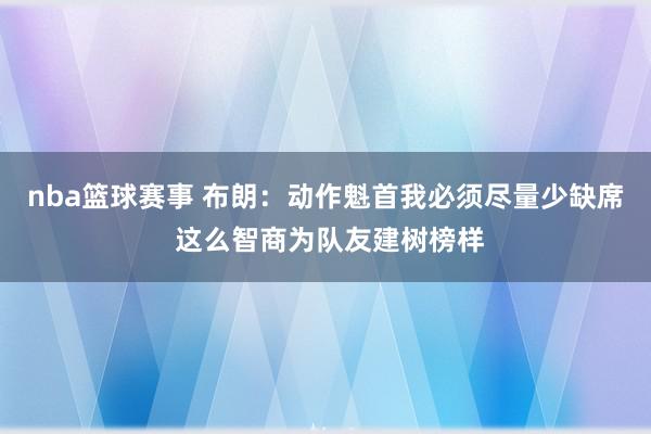 nba篮球赛事 布朗：动作魁首我必须尽量少缺席 这么智商为队友建树榜样