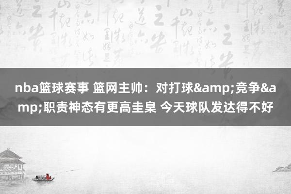 nba篮球赛事 篮网主帅：对打球&竞争&职责神态有更高圭臬 今天球队发达得不好