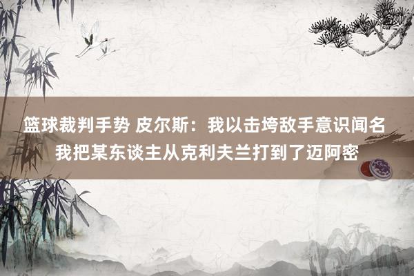 篮球裁判手势 皮尔斯：我以击垮敌手意识闻名 我把某东谈主从克利夫兰打到了迈阿密