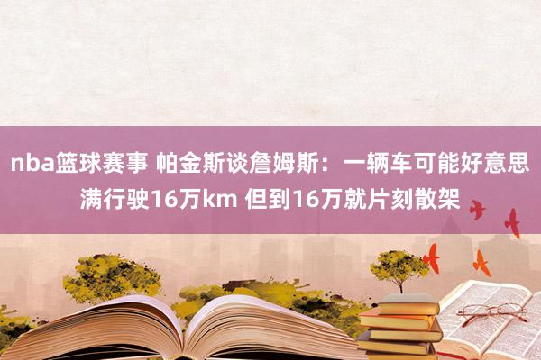 nba篮球赛事 帕金斯谈詹姆斯：一辆车可能好意思满行驶16万km 但到16万就片刻散架