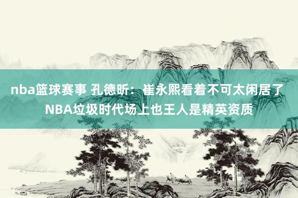 nba篮球赛事 孔德昕：崔永熙看着不可太闲居了 NBA垃圾时代场上也王人是精英资质