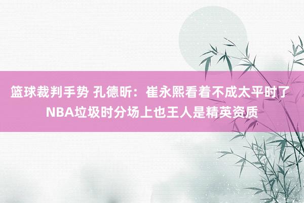 篮球裁判手势 孔德昕：崔永熙看着不成太平时了 NBA垃圾时分场上也王人是精英资质