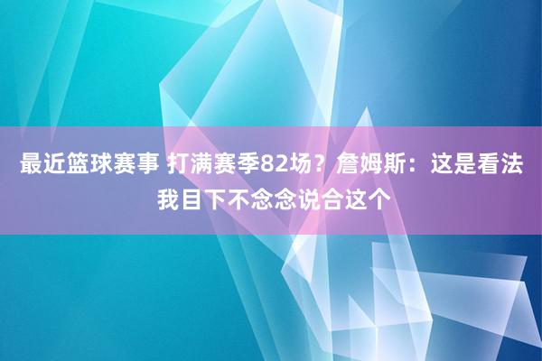 最近篮球赛事 打满赛季82场？詹姆斯：这是看法 我目下不念念说合这个