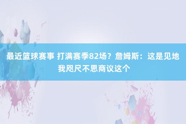 最近篮球赛事 打满赛季82场？詹姆斯：这是见地 我咫尺不思商议这个