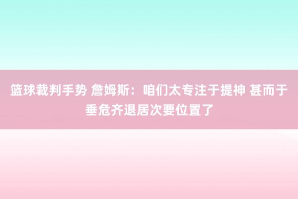 篮球裁判手势 詹姆斯：咱们太专注于提神 甚而于垂危齐退居次要位置了