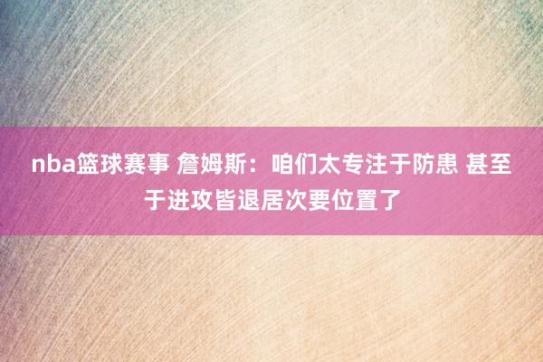 nba篮球赛事 詹姆斯：咱们太专注于防患 甚至于进攻皆退居次要位置了