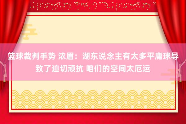 篮球裁判手势 浓眉：湖东说念主有太多平庸球导致了迫切顽抗 咱们的空间太厄运