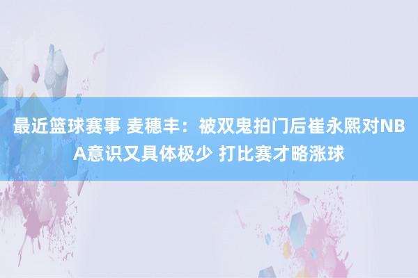 最近篮球赛事 麦穗丰：被双鬼拍门后崔永熙对NBA意识又具体极少 打比赛才略涨球