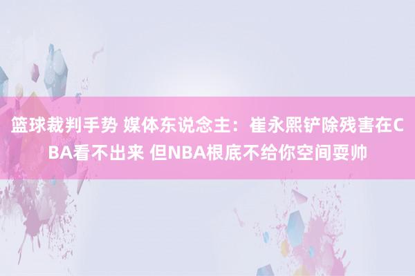 篮球裁判手势 媒体东说念主：崔永熙铲除残害在CBA看不出来 但NBA根底不给你空间耍帅