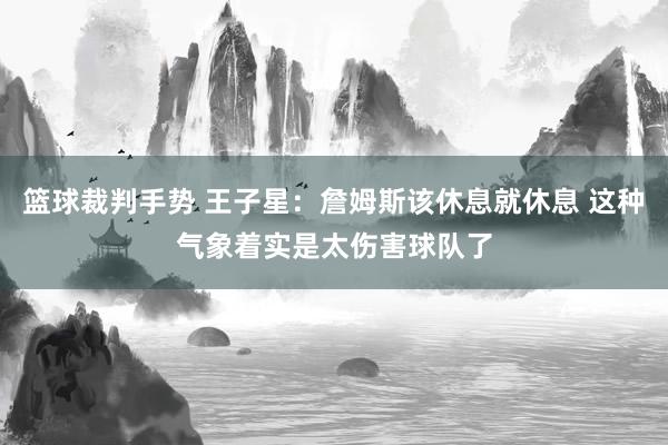 篮球裁判手势 王子星：詹姆斯该休息就休息 这种气象着实是太伤害球队了