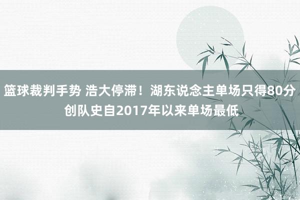 篮球裁判手势 浩大停滞！湖东说念主单场只得80分 创队史自2017年以来单场最低