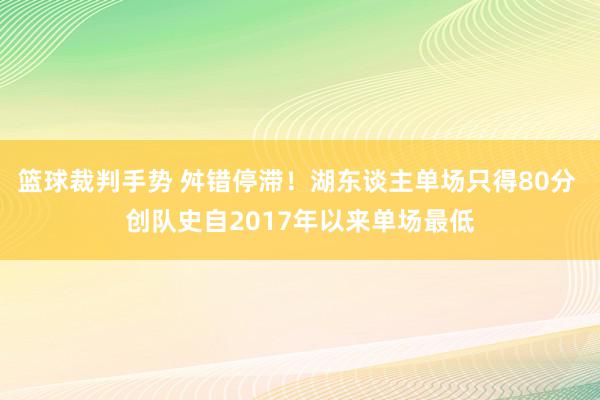 篮球裁判手势 舛错停滞！湖东谈主单场只得80分 创队史自2017年以来单场最低