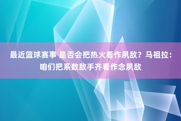 最近篮球赛事 是否会把热火看作夙敌？马祖拉：咱们把系数敌手齐看作念夙敌