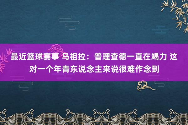 最近篮球赛事 马祖拉：普理查德一直在竭力 这对一个年青东说念主来说很难作念到