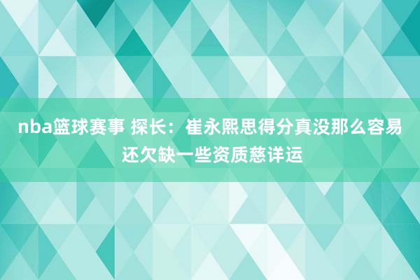 nba篮球赛事 探长：崔永熙思得分真没那么容易 还欠缺一些资质慈详运