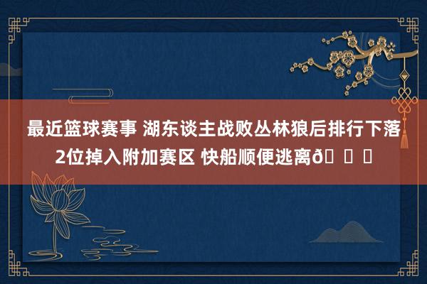 最近篮球赛事 湖东谈主战败丛林狼后排行下落2位掉入附加赛区 快船顺便逃离😋