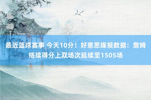 最近篮球赛事 今天10分！好意思媒报数据：詹姆络续得分上双场次延续至1505场