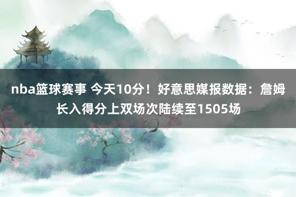 nba篮球赛事 今天10分！好意思媒报数据：詹姆长入得分上双场次陆续至1505场