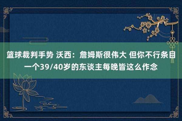 篮球裁判手势 沃西：詹姆斯很伟大 但你不行条目一个39/40岁的东谈主每晚皆这么作念