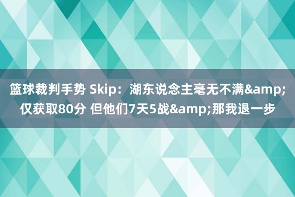 篮球裁判手势 Skip：湖东说念主毫无不满&仅获取80分 但他们7天5战&那我退一步