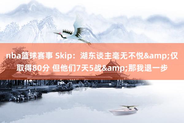 nba篮球赛事 Skip：湖东谈主毫无不悦&仅取得80分 但他们7天5战&那我退一步