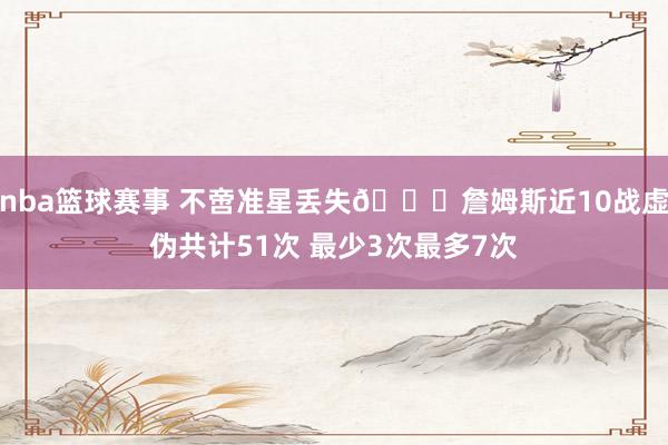 nba篮球赛事 不啻准星丢失🙄詹姆斯近10战虚伪共计51次 最少3次最多7次