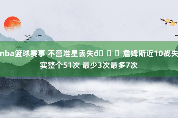 nba篮球赛事 不啻准星丢失🙄詹姆斯近10战失实整个51次 最少3次最多7次