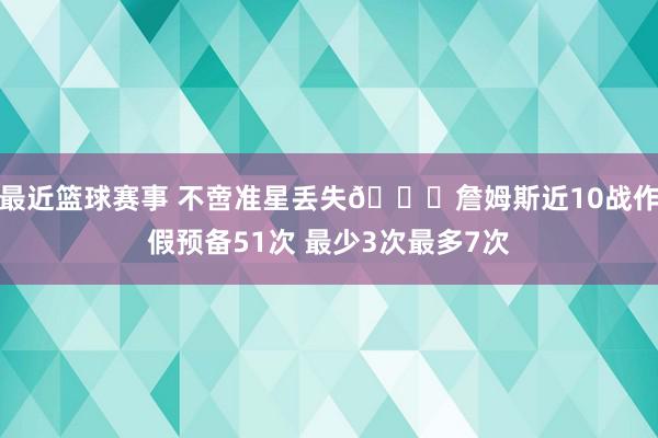 最近篮球赛事 不啻准星丢失🙄詹姆斯近10战作假预备51次 最少3次最多7次