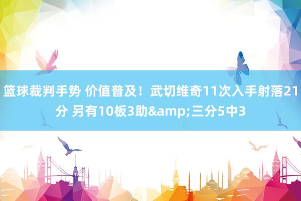 篮球裁判手势 价值普及！武切维奇11次入手射落21分 另有10板3助&三分5中3