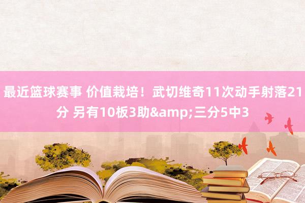 最近篮球赛事 价值栽培！武切维奇11次动手射落21分 另有10板3助&三分5中3