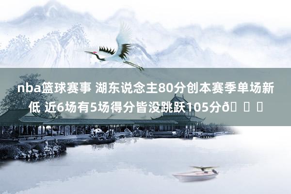 nba篮球赛事 湖东说念主80分创本赛季单场新低 近6场有5场得分皆没跳跃105分😑