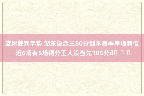 篮球裁判手势 湖东说念主80分创本赛季单场新低 近6场有5场得分王人没当先105分😑