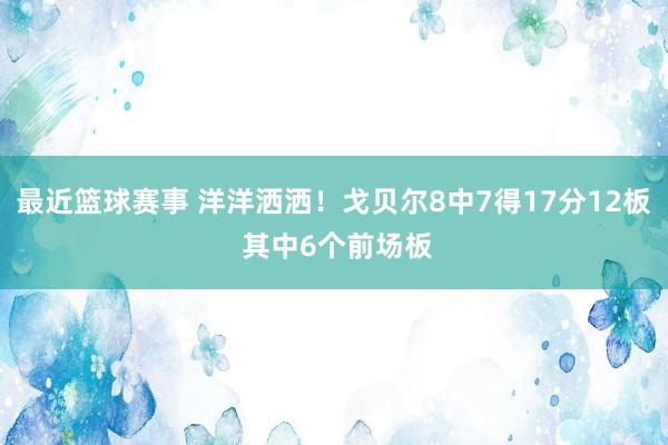 最近篮球赛事 洋洋洒洒！戈贝尔8中7得17分12板 其中6个前场板