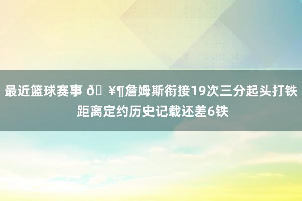 最近篮球赛事 🥶詹姆斯衔接19次三分起头打铁 距离定约历史记载还差6铁