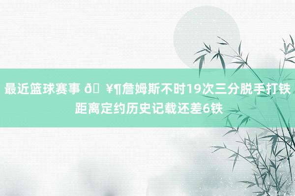 最近篮球赛事 🥶詹姆斯不时19次三分脱手打铁 距离定约历史记载还差6铁