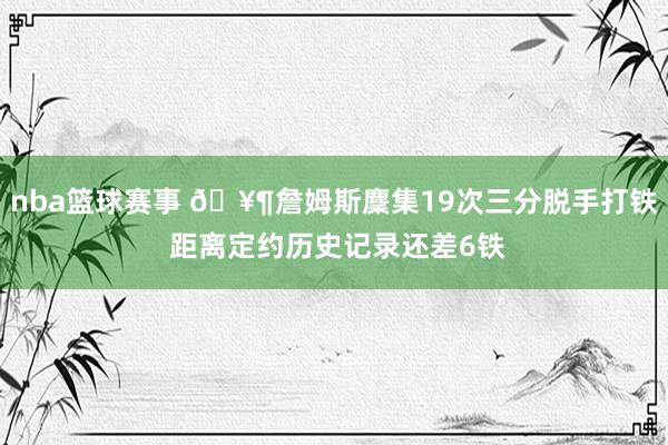 nba篮球赛事 🥶詹姆斯麇集19次三分脱手打铁 距离定约历史记录还差6铁