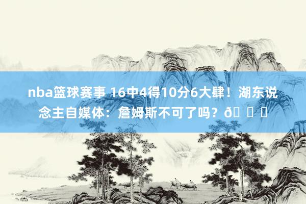 nba篮球赛事 16中4得10分6大肆！湖东说念主自媒体：詹姆斯不可了吗？💔