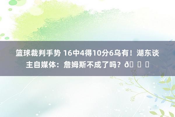 篮球裁判手势 16中4得10分6乌有！湖东谈主自媒体：詹姆斯不成了吗？💔