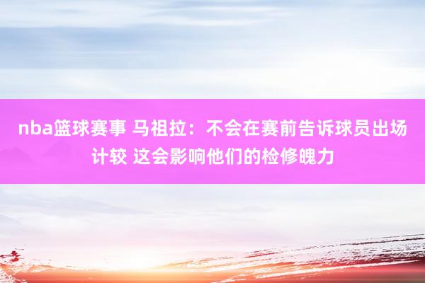 nba篮球赛事 马祖拉：不会在赛前告诉球员出场计较 这会影响他们的检修魄力