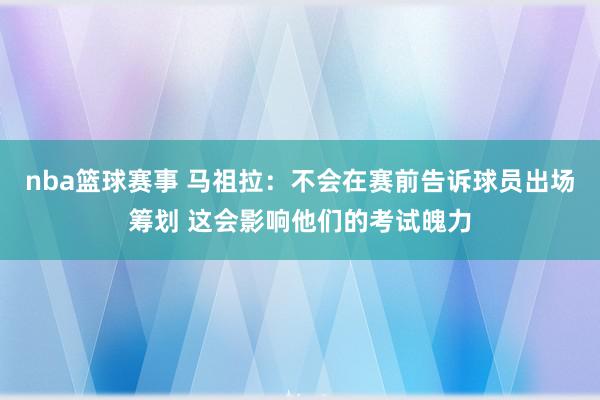 nba篮球赛事 马祖拉：不会在赛前告诉球员出场筹划 这会影响他们的考试魄力