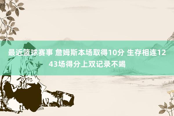 最近篮球赛事 詹姆斯本场取得10分 生存相连1243场得分上双记录不竭