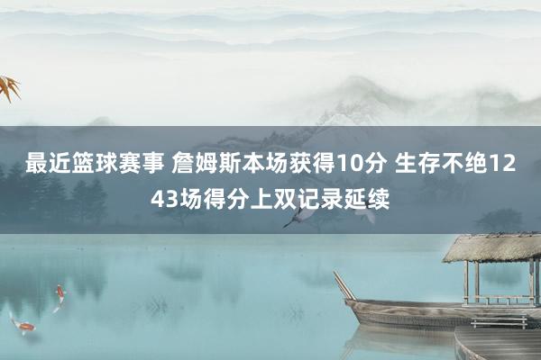 最近篮球赛事 詹姆斯本场获得10分 生存不绝1243场得分上双记录延续