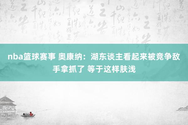 nba篮球赛事 奥康纳：湖东谈主看起来被竞争敌手拿抓了 等于这样肤浅