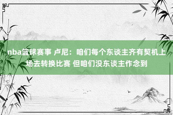 nba篮球赛事 卢尼：咱们每个东谈主齐有契机上场去转换比赛 但咱们没东谈主作念到