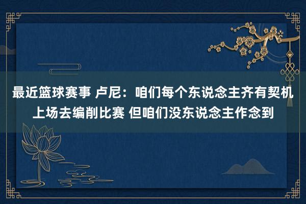 最近篮球赛事 卢尼：咱们每个东说念主齐有契机上场去编削比赛 但咱们没东说念主作念到