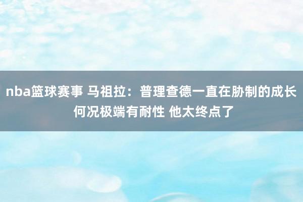 nba篮球赛事 马祖拉：普理查德一直在胁制的成长 何况极端有耐性 他太终点了